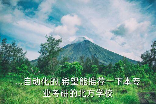 ...自動化的,希望能推薦一下本專業(yè)考研的北方學(xué)校