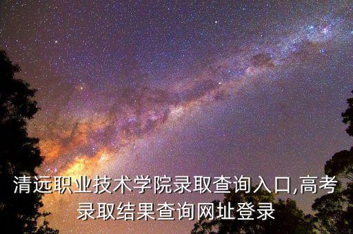 清遠(yuǎn)職業(yè)技術(shù)學(xué)院錄取查詢?nèi)肟?高考錄取結(jié)果查詢網(wǎng)址登錄