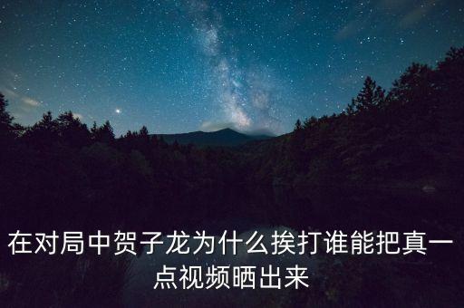 在對局中賀子龍為什么挨打誰能把真一點視頻曬出來