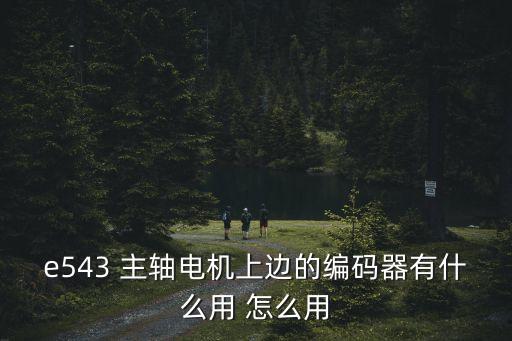 e543 主軸電機(jī)上邊的編碼器有什么用 怎么用
