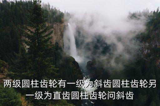 兩級圓柱齒輪有一級為斜齒圓柱齒輪另一級為直齒圓柱齒輪問斜齒