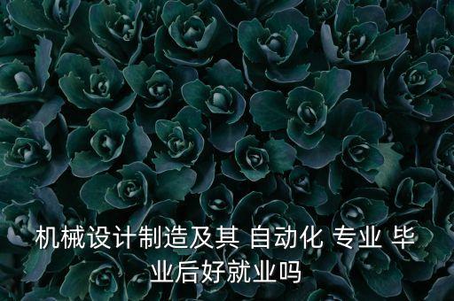 機(jī)械設(shè)計(jì)制造及其 自動(dòng)化 專業(yè) 畢業(yè)后好就業(yè)嗎