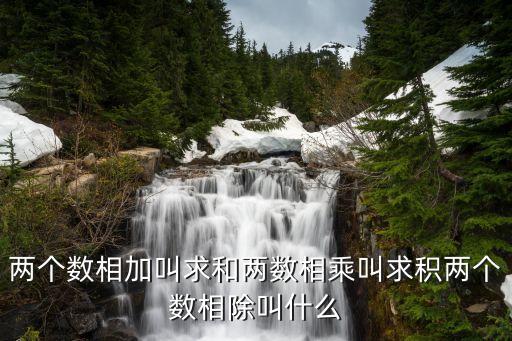 兩個(gè)數(shù)相加叫求和兩數(shù)相乘叫求積兩個(gè)數(shù)相除叫什么