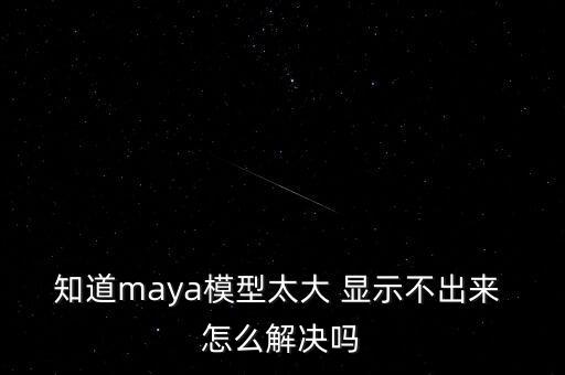 知道m(xù)aya模型太大 顯示不出來 怎么解決嗎