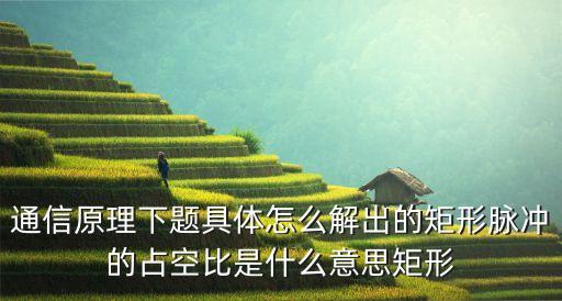 通信原理下題具體怎么解出的矩形脈沖的占空比是什么意思矩形