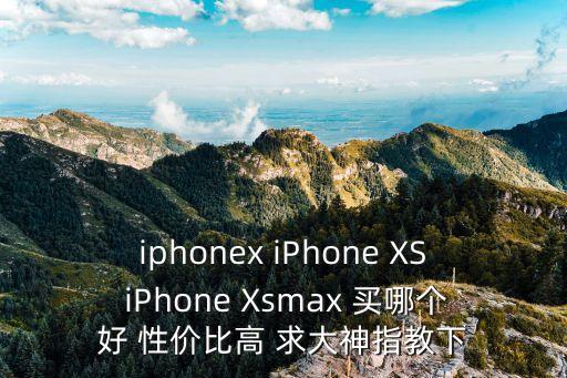 xs和xsmax，蘋果xxsxsmax哪個更值得買