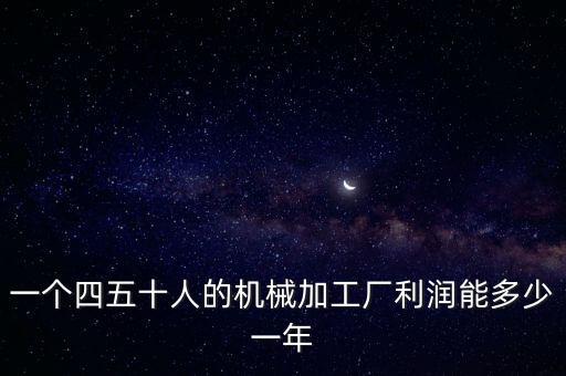 一個四五十人的機(jī)械加工廠利潤能多少一年