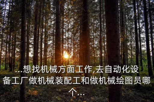 ...想找機(jī)械方面工作,去自動(dòng)化設(shè)備工廠做機(jī)械裝配工和做機(jī)械繪圖員哪個(gè)...