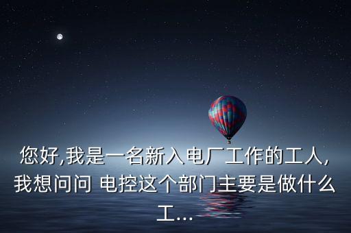 您好,我是一名新入電廠工作的工人,我想問問 電控這個部門主要是做什么工...