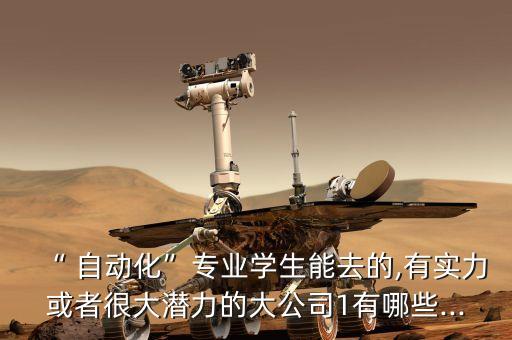 “ 自動化”專業(yè)學生能去的,有實力或者很大潛力的大公司1有哪些...