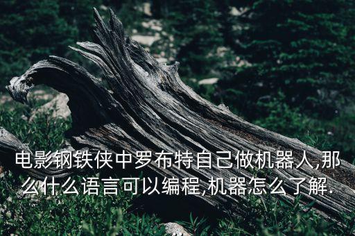 電影鋼鐵俠中羅布特自己做機(jī)器人,那么什么語(yǔ)言可以編程,機(jī)器怎么了解...