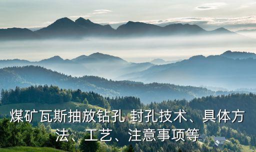 煤礦瓦斯抽放鉆孔 封孔技術(shù)、具體方法、工藝、注意事項(xiàng)等