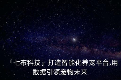 「七布科技」打造智能化養(yǎng)寵平臺,用數(shù)據(jù)引領寵物未來