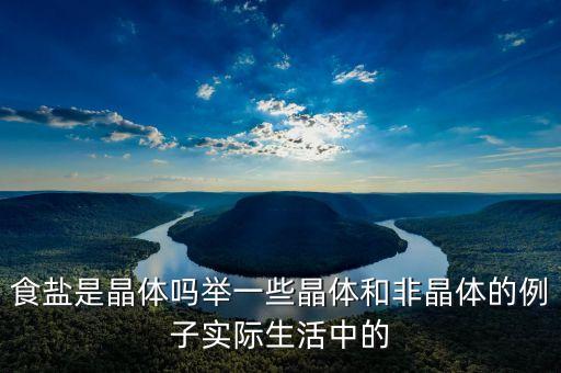 食鹽是晶體嗎舉一些晶體和非晶體的例子實際生活中的