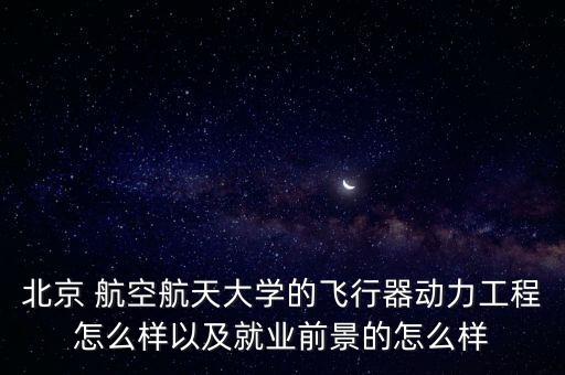 北京 航空航天大學(xué)的飛行器動(dòng)力工程怎么樣以及就業(yè)前景的怎么樣