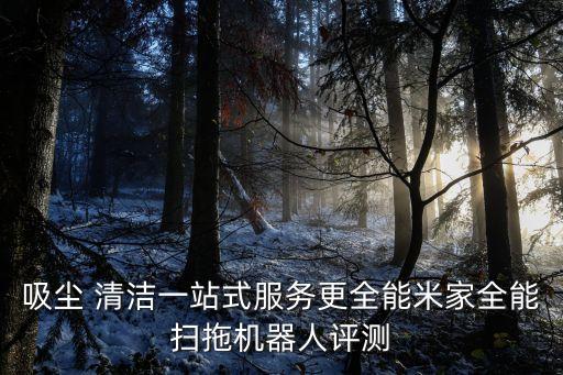 吸塵 清潔一站式服務(wù)更全能米家全能掃拖機(jī)器人評(píng)測(cè)