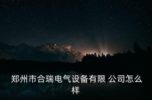  鄭州市合瑞電氣設(shè)備有限 公司怎么樣