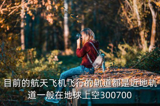 目前的航天飛機飛行的軌道都是近地軌道一般在地球上空300700