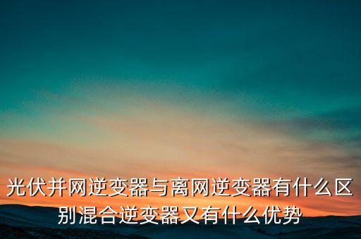 光伏并網(wǎng)逆變器與離網(wǎng)逆變器有什么區(qū)別混合逆變器又有什么優(yōu)勢(shì)