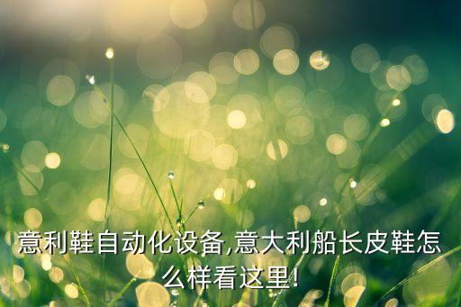 東莞意利鞋自動(dòng)化設(shè)備,意大利船長(zhǎng)皮鞋怎么樣?看這里!