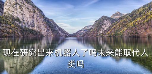 現(xiàn)在研究出來機(jī)器人了嗎未來能取代人類嗎