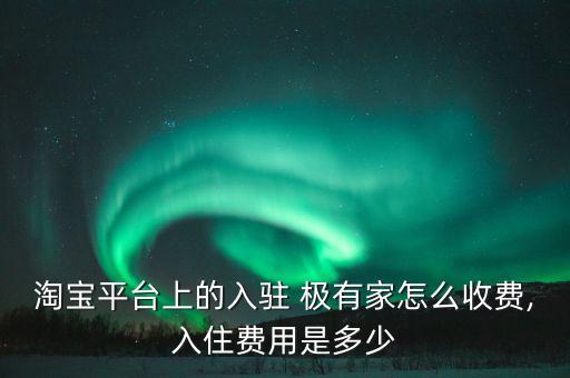 淘寶平臺(tái)上的入駐 極有家怎么收費(fèi),入住費(fèi)用是多少