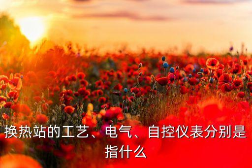 換熱站的工藝、電氣、自控儀表分別是指什么
