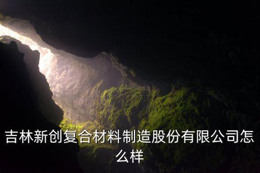 吉林新創(chuàng)復(fù)合材料制造股份有限公司怎么樣