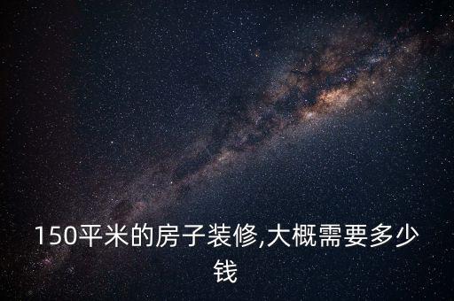 150平米的房子裝修,大概需要多少錢