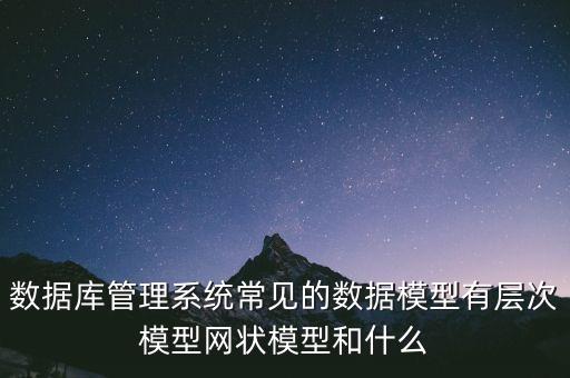 數(shù)據(jù)模型，數(shù)據(jù)庫管理系統(tǒng)常見的數(shù)據(jù)模型有層次模型網(wǎng)狀模型和什么