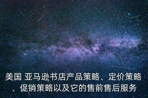 美國(guó) 亞馬遜書(shū)店產(chǎn)品策略、定價(jià)策略、促銷(xiāo)策略以及它的售前售后服務(wù)
