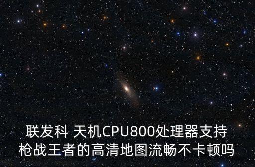 聯(lián)發(fā)科 天機CPU800處理器支持槍戰(zhàn)王者的高清地圖流暢不卡頓嗎