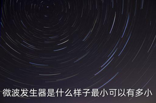 微波發(fā)生器，微波發(fā)生器是什么樣子最小可以有多小