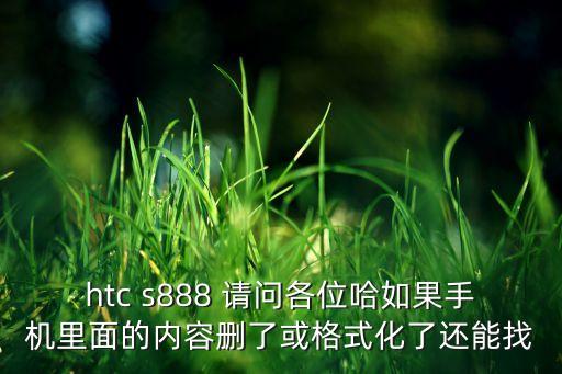 htc s888 請(qǐng)問各位哈如果手機(jī)里面的內(nèi)容刪了或格式化了還能找