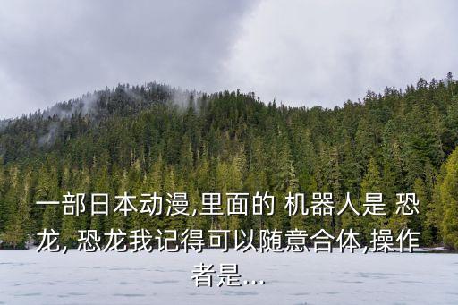 一部日本動漫,里面的 機器人是 恐龍, 恐龍我記得可以隨意合體,操作者是...