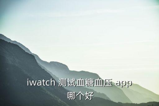 iwatch 測試血糖血壓 app 哪個好