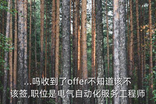 ...嗎收到了offer不知道該不該簽,職位是電氣自動(dòng)化服務(wù)工程師
