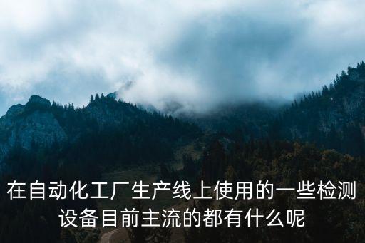 在自動化工廠生產(chǎn)線上使用的一些檢測設(shè)備目前主流的都有什么呢