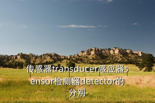 傳感器transducer感應(yīng)器sensor檢測器detector的分別
