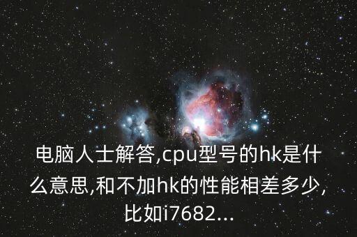 電腦人士解答,cpu型號(hào)的hk是什么意思,和不加hk的性能相差多少,比如i7682...