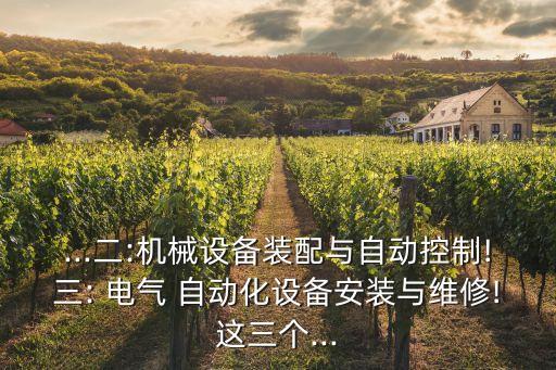 ...二:機械設備裝配與自動控制!三: 電氣 自動化設備安裝與維修!這三個...