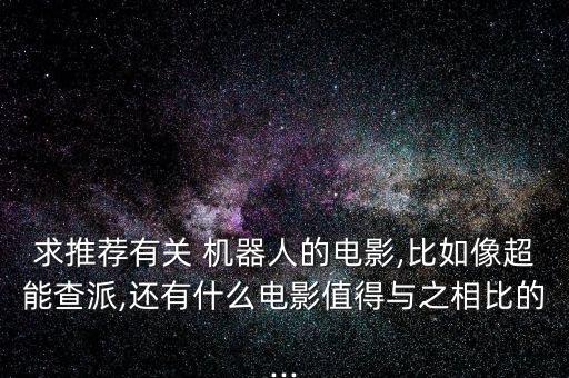 求推薦有關 機器人的電影,比如像超能查派,還有什么電影值得與之相比的...