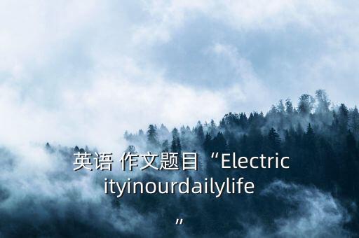  英語(yǔ) 作文題目“Electricityinourdailylife”