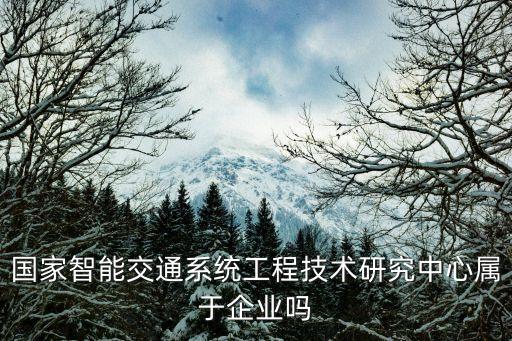 itsc，國(guó)家智能交通系統(tǒng)工程技術(shù)研究中心屬于企業(yè)嗎