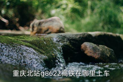 重慶北站g8622高鐵在哪里上車