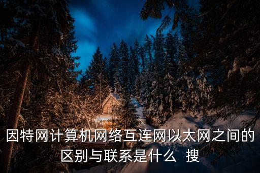 因特網(wǎng)計(jì)算機(jī)網(wǎng)絡(luò)互連網(wǎng)以太網(wǎng)之間的區(qū)別與聯(lián)系是什么  搜