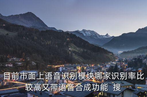 目前市面上語(yǔ)音識(shí)別模塊哪家識(shí)別率比較高又帶語(yǔ)音合成功能  搜