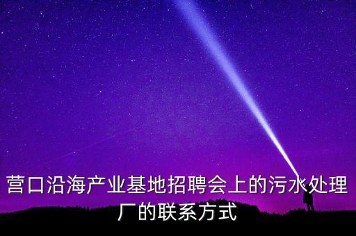營(yíng)口沿海產(chǎn)業(yè)基地招聘會(huì)上的污水處理廠的聯(lián)系方式