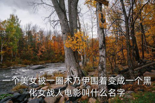 一個美女被一圈木乃伊圍著變成一個黑化女戰(zhàn)人電影叫什么名字