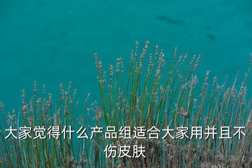 大家覺得什么產(chǎn)品組適合大家用并且不傷皮膚